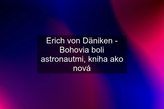 Erich von Däniken - Bohovia boli astronautmi, kniha ako nová