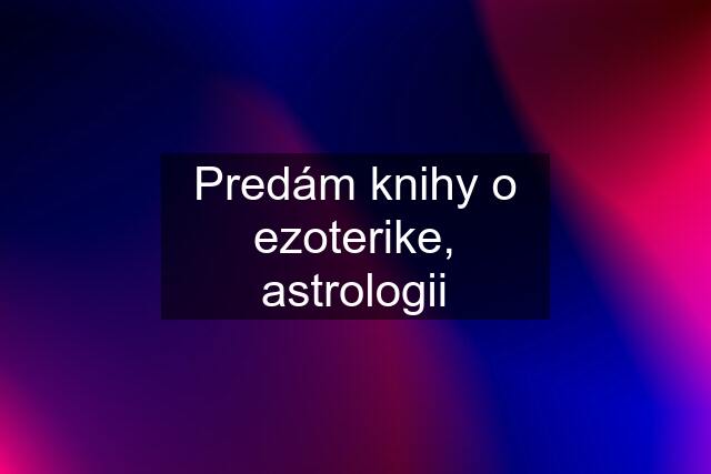 Predám knihy o ezoterike, astrologii