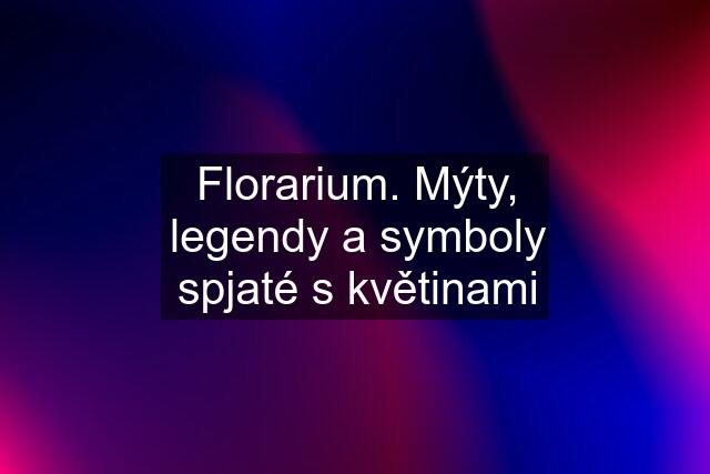 Florarium. Mýty, legendy a symboly spjaté s květinami