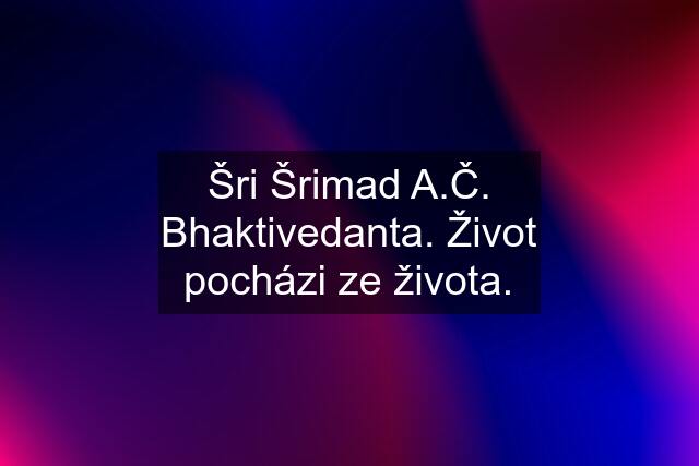 Šri Šrimad A.Č. Bhaktivedanta. Život pocházi ze života.