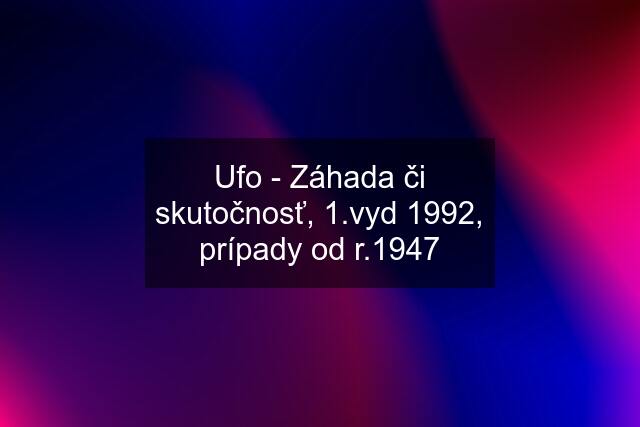 Ufo - Záhada či skutočnosť, 1.vyd 1992, prípady od r.1947