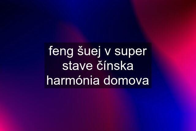 feng šuej v super stave čínska harmónia domova