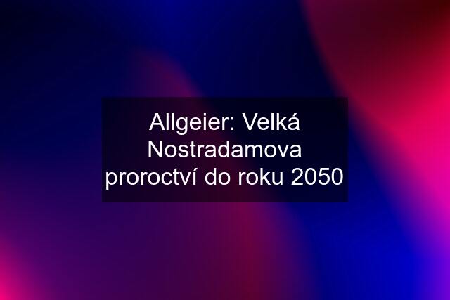 Allgeier: Velká Nostradamova proroctví do roku 2050