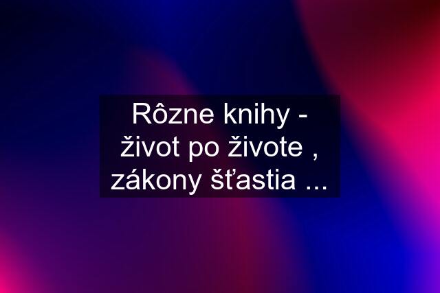 Rôzne knihy - život po živote , zákony šťastia ...