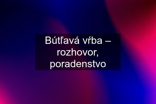 Bútľavá vŕba – rozhovor, poradenstvo