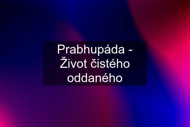 Prabhupáda - Život čistého oddaného