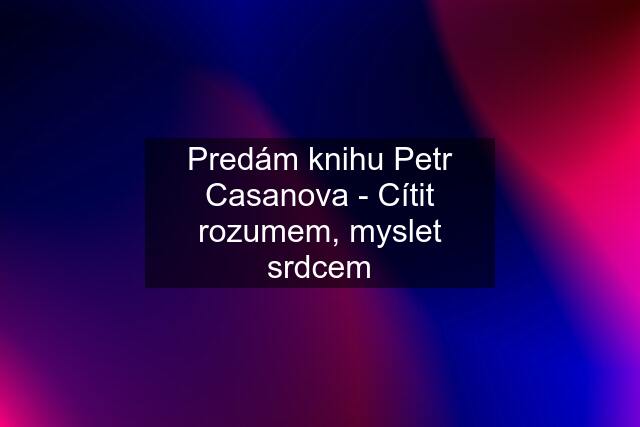 Predám knihu Petr Casanova - Cítit rozumem, myslet srdcem