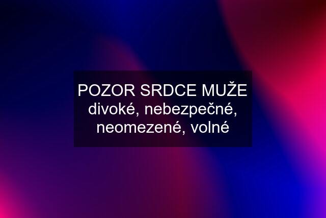 POZOR SRDCE MUŽE divoké, nebezpečné, neomezené, volné