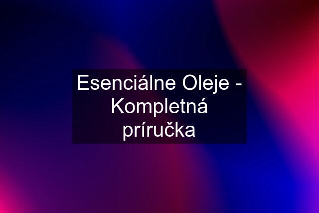 Esenciálne Oleje - Kompletná príručka