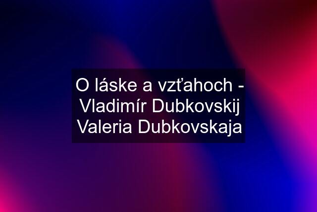 O láske a vzťahoch - Vladimír Dubkovskij Valeria Dubkovskaja