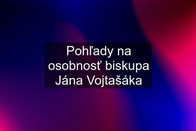 Pohľady na osobnosť biskupa Jána Vojtašáka