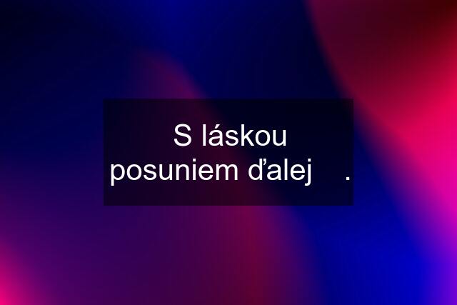 S láskou posuniem ďalej ❤️.