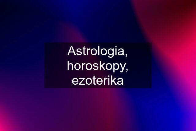 Astrologia, horoskopy, ezoterika