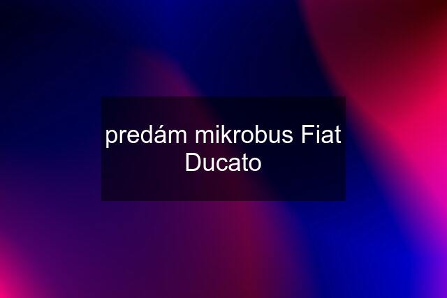predám mikrobus Fiat Ducato