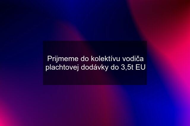 Prijmeme do kolektívu vodiča plachtovej dodávky do 3,5t EU