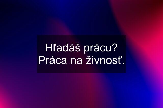 Hľadáš prácu? Práca na živnosť.