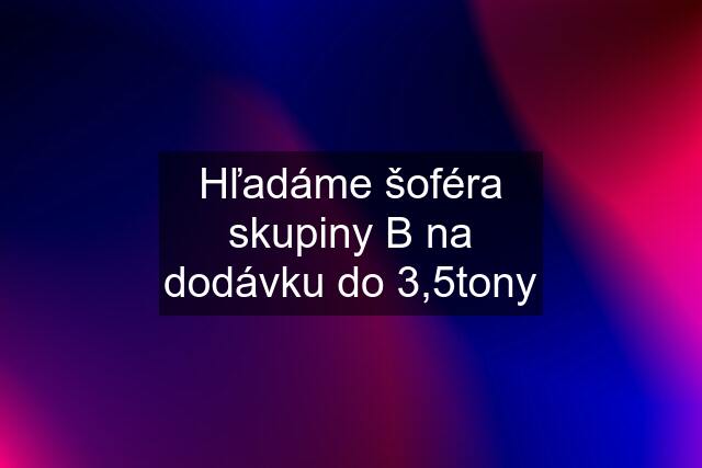 Hľadáme šoféra skupiny B na dodávku do 3,5tony