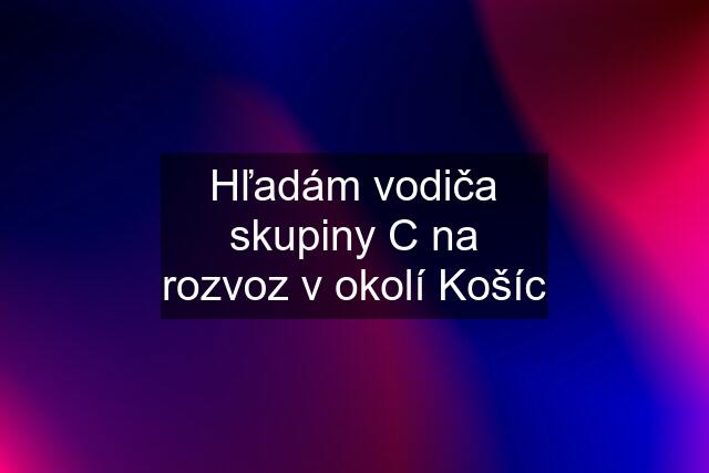 Hľadám vodiča skupiny C na rozvoz v okolí Košíc