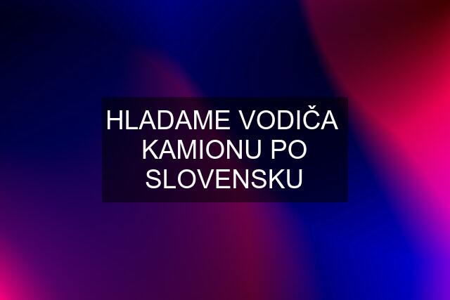 HLADAME VODIČA  KAMIONU PO SLOVENSKU