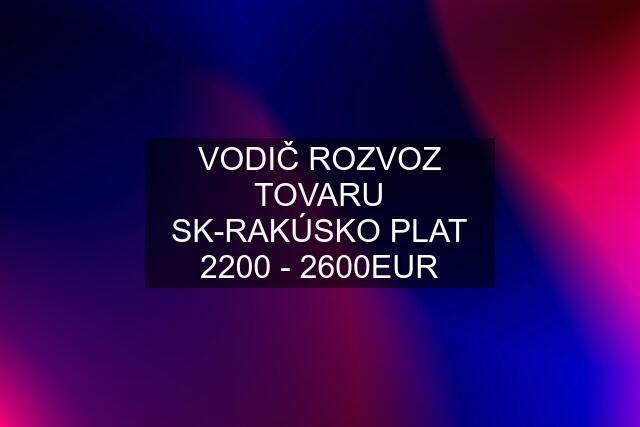 VODIČ ROZVOZ TOVARU SK-RAKÚSKO PLAT 2200 - 2600EUR