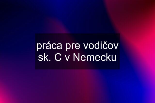 práca pre vodičov sk. C v Nemecku