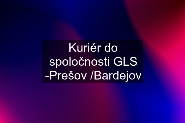 Kuriér do spoločnosti GLS -Prešov /Bardejov