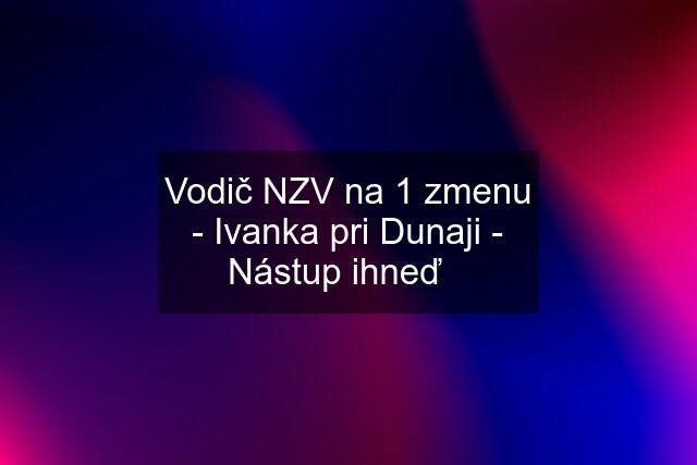 Vodič NZV na 1 zmenu - Ivanka pri Dunaji - Nástup ihneď❗