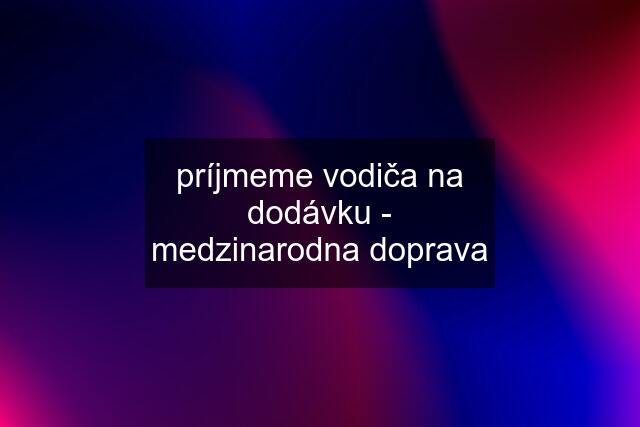 príjmeme vodiča na dodávku - medzinarodna doprava