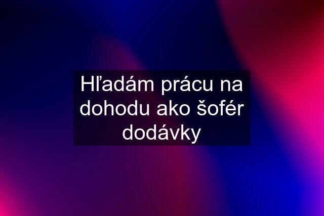 Hľadám prácu na dohodu ako šofér dodávky