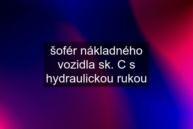 šofér nákladného vozidla sk. C s hydraulickou rukou