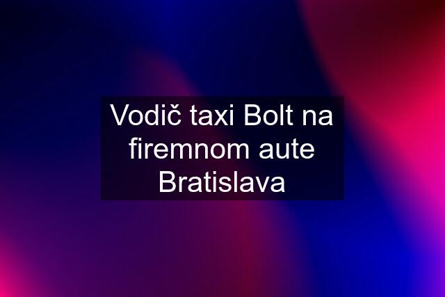 Vodič taxi Bolt na firemnom aute Bratislava