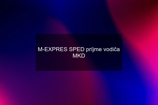 M-EXPRES SPED príjme vodiča MKD