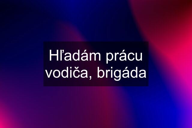 Hľadám prácu vodiča, brigáda