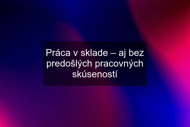 Práca v sklade – aj bez predošlých pracovných skúseností