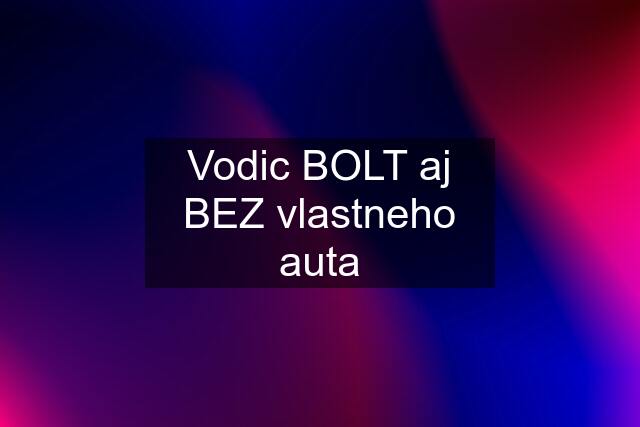 Vodic BOLT aj BEZ vlastneho auta