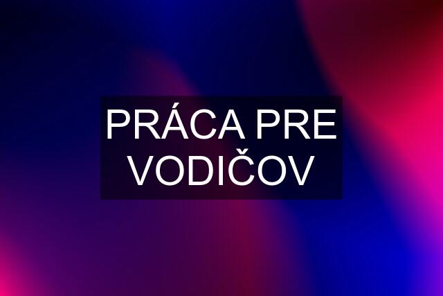 PRÁCA PRE VODIČOV