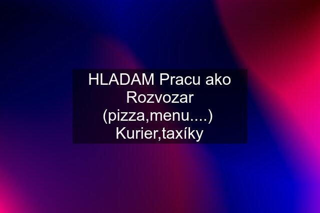 HLADAM Pracu ako Rozvozar (pizza,menu....)  Kurier,taxíky