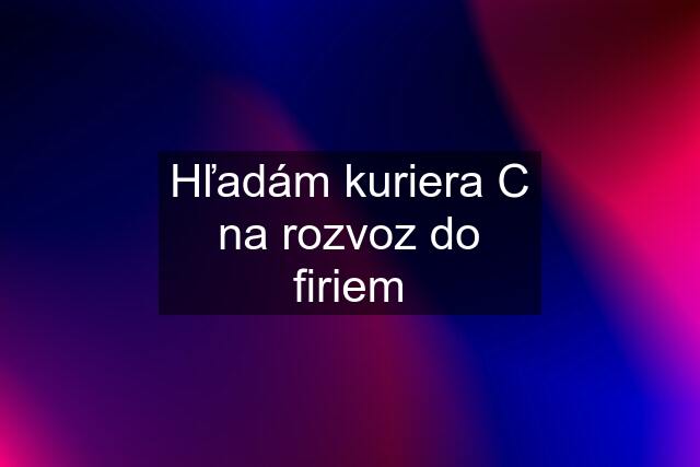 Hľadám kuriera C na rozvoz do firiem