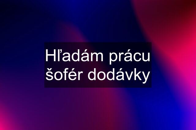 Hľadám prácu šofér dodávky