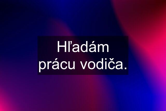 Hľadám prácu vodiča.