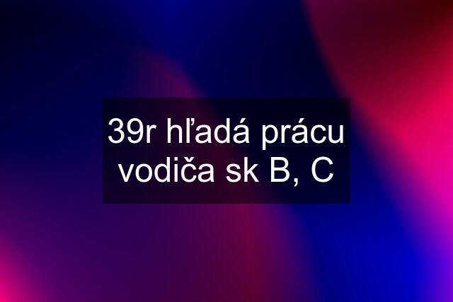 39r hľadá prácu vodiča sk B, C