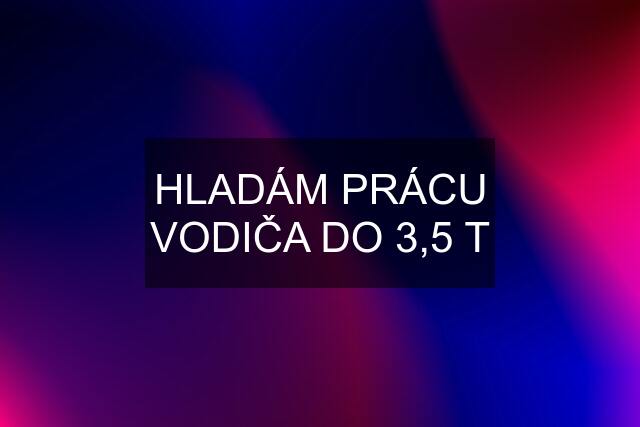 HLADÁM PRÁCU VODIČA DO 3,5 T