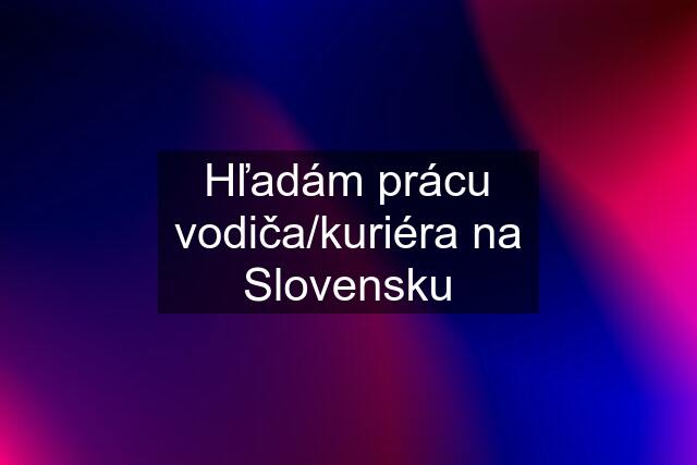 Hľadám prácu vodiča/kuriéra na Slovensku