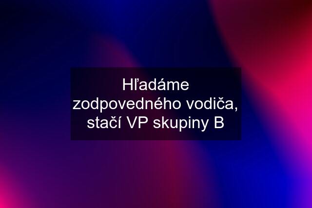 Hľadáme zodpovedného vodiča, stačí VP skupiny B