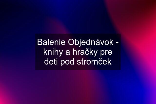 Balenie Objednávok - knihy a hračky pre deti pod stromček