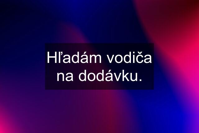 Hľadám vodiča na dodávku.