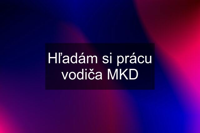 Hľadám si prácu vodiča MKD