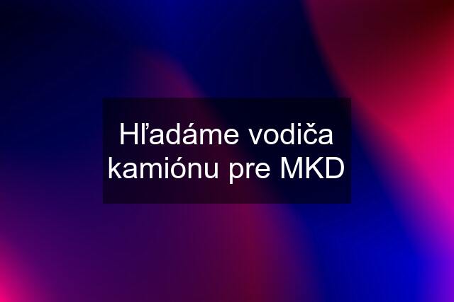 Hľadáme vodiča kamiónu pre MKD