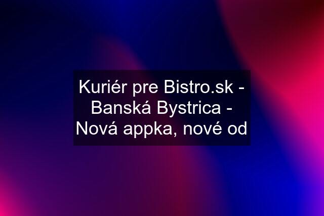 Kuriér pre  - Banská Bystrica - Nová appka, nové od