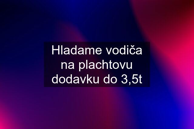 Hladame vodiča na plachtovu dodavku do 3,5t